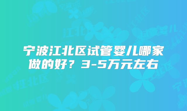 宁波江北区试管婴儿哪家做的好?3-5万元左右