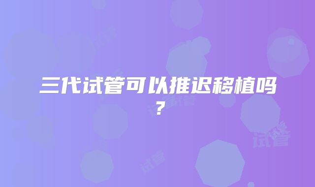 三代试管可以推迟移植吗？