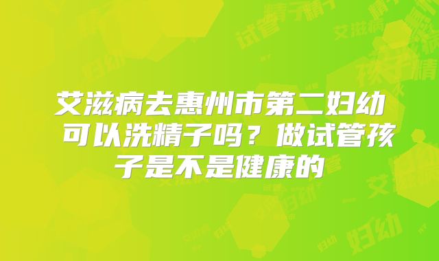艾滋病去惠州市第二妇幼 可以洗精子吗？做试管孩子是不是健康的