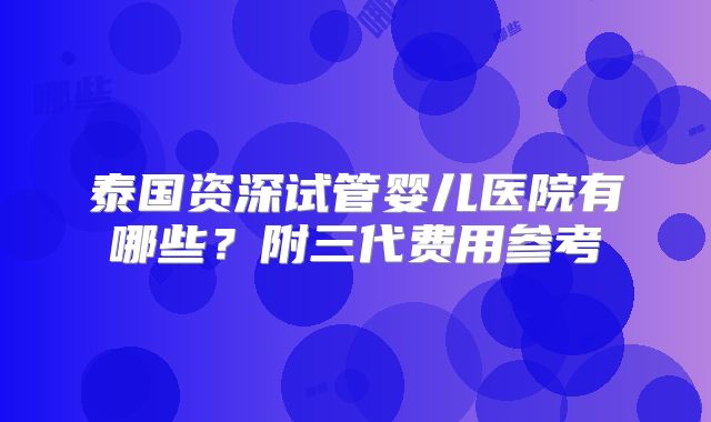 泰国资深试管婴儿医院有哪些?附三代费用参考