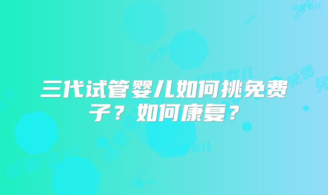 三代试管婴儿如何挑免费子？如何康复？