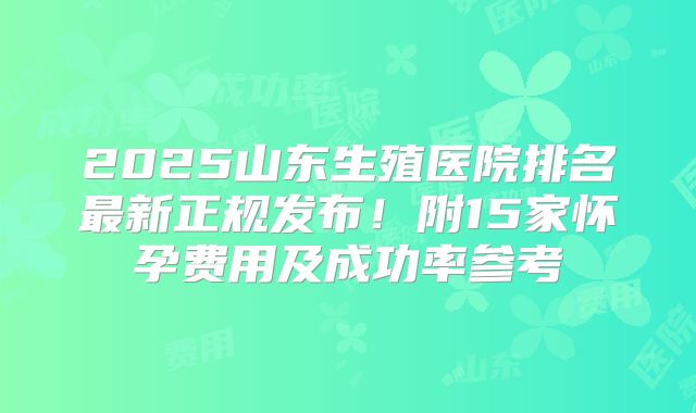 2025山东生殖医院排名最新正规发布!附15家怀孕费用及成功率参考