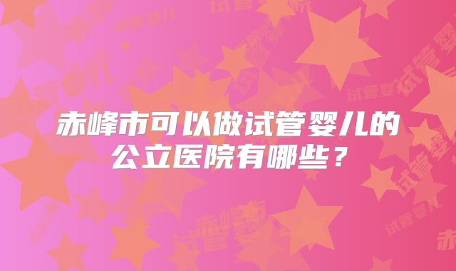 赤峰市可以做试管婴儿的公立医院有哪些？