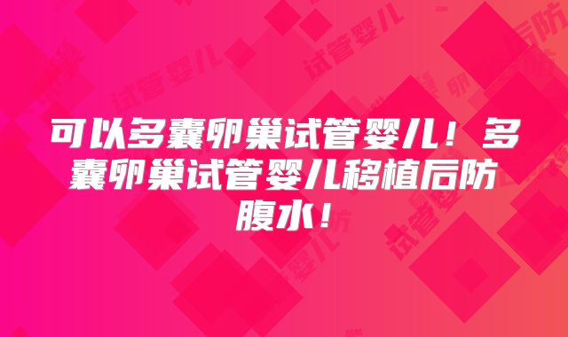 可以多囊卵巢试管婴儿!多囊卵巢试管婴儿移植后防腹水!