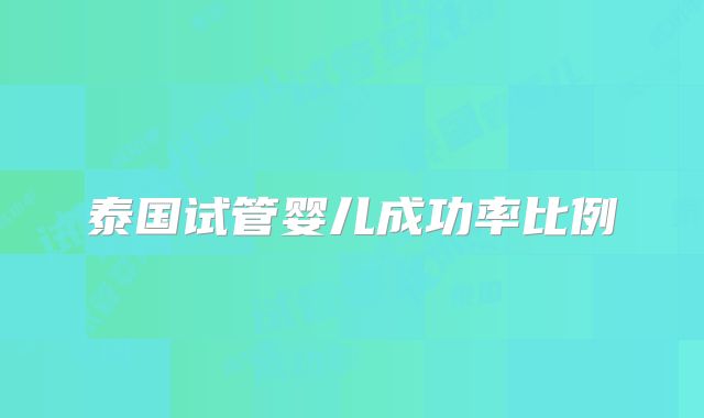 泰国试管婴儿成功率比例