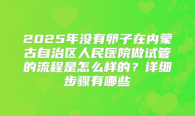2025年没有卵子在内蒙古自治区人民医院做试管的流程是怎么样的?详细步骤有哪些