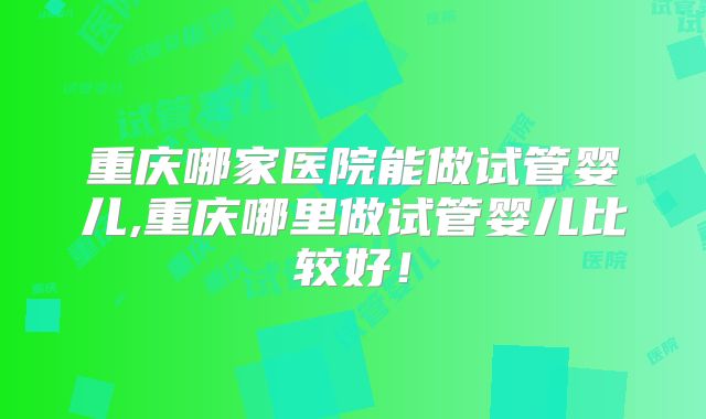 重庆哪家医院能做试管婴儿,重庆哪里做试管婴儿比较好！