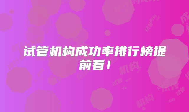 试管机构成功率排行榜提前看!
