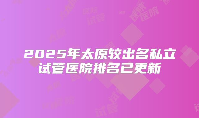 2025年太原较出名私立试管医院排名已更新