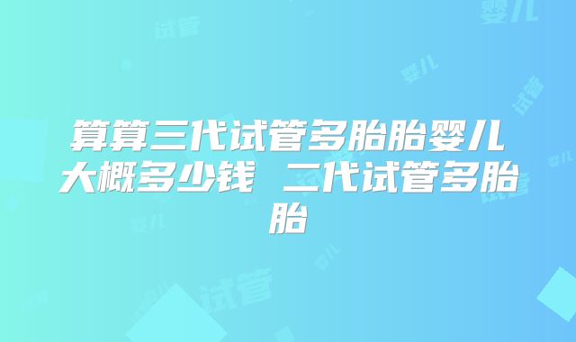 算算三代试管多胎胎婴儿大概多少钱 二代试管多胎胎