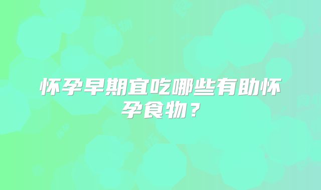 怀孕早期宜吃哪些有助怀孕食物?