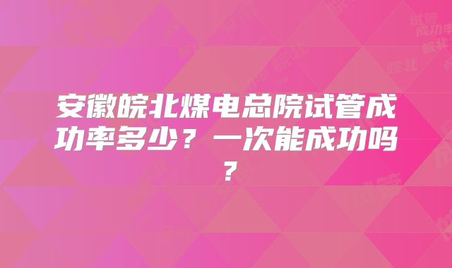 安徽皖北煤电总院试管成功率多少?一次能成功吗?