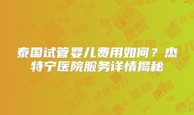 泰国试管婴儿费用如何？杰特宁医院服务详情揭秘
