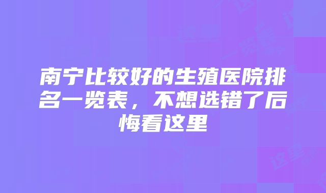 南宁比较好的生殖医院排名一览表,不想选错了后悔看这里
