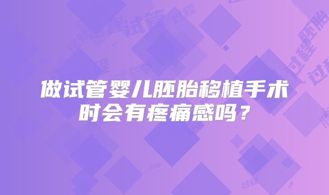 做试管婴儿胚胎移植手术时会有疼痛感吗?