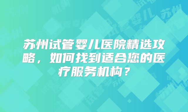苏州试管婴儿医院精选攻略，如何找到适合您的医疗服务机构？