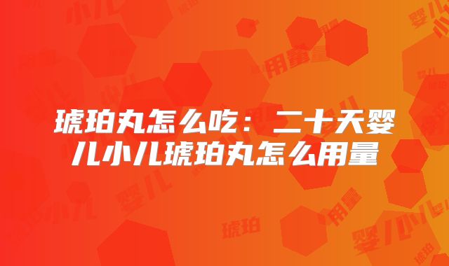 琥珀丸怎么吃:二十天婴儿小儿琥珀丸怎么用量