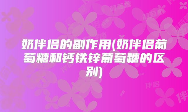 奶伴侣的副作用(奶伴侣葡萄糖和钙铁锌葡萄糖的区别)