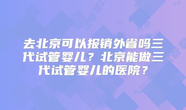 去北京可以报销外省吗三代试管婴儿？北京能做三代试管婴儿的医院？