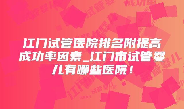 江门试管医院排名附提高成功率因素_江门市试管婴儿有哪些医院!