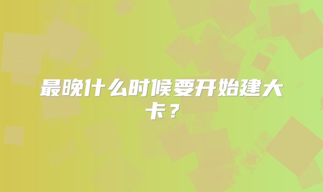 最晚什么时候要开始建大卡?
