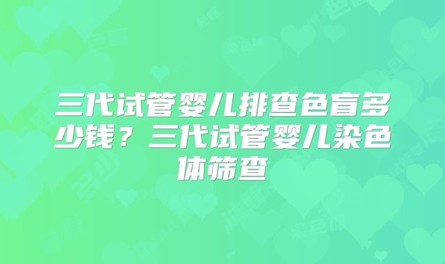 三代试管婴儿排查色盲多少钱？三代试管婴儿染色体筛查