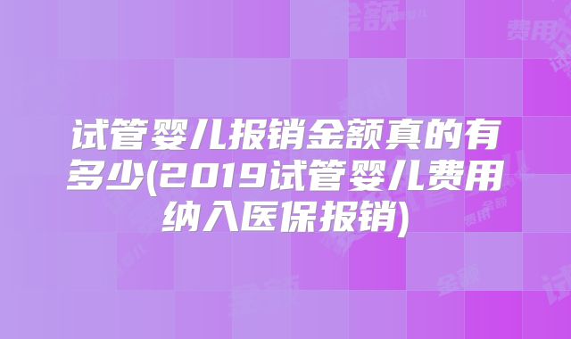试管婴儿报销金额真的有多少(2019试管婴儿费用纳入医保报销)