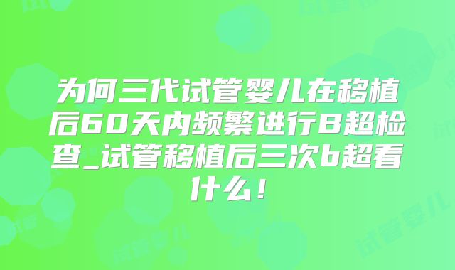为何三代试管婴儿在移植后60天内频繁进行B超检查_试管移植后三次b超看什么!