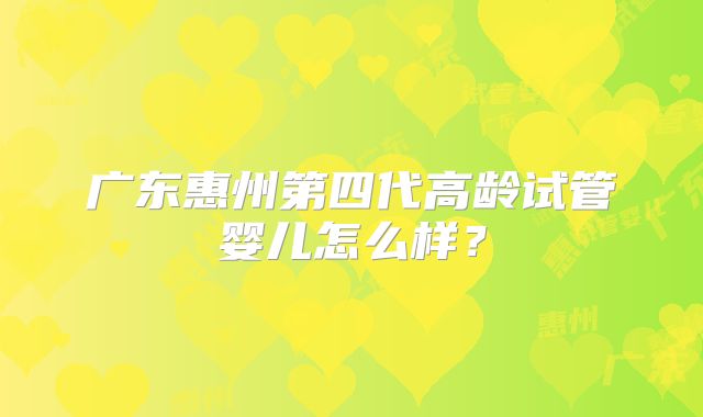 广东惠州第四代高龄试管婴儿怎么样？