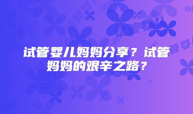 试管婴儿妈妈分享?试管妈妈的艰辛之路?