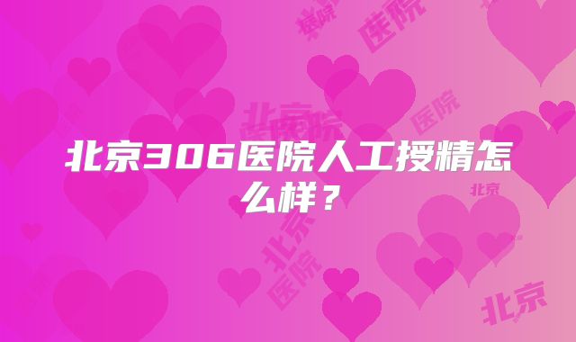 北京306医院人工授精怎么样?