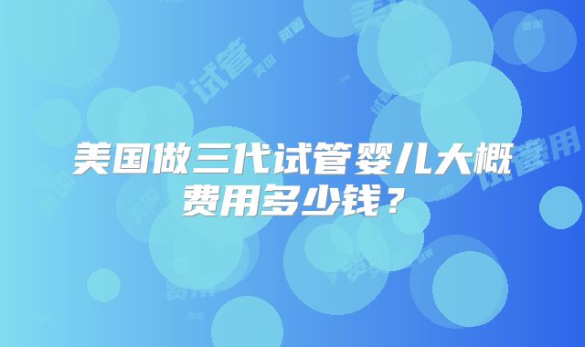 美国做三代试管婴儿大概费用多少钱?