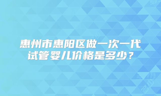 惠州市惠阳区做一次一代试管婴儿价格是多少?