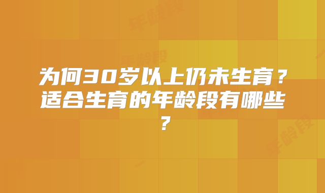 为何30岁以上仍未生育？适合生育的年龄段有哪些？