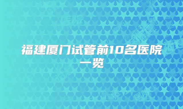 福建厦门试管前10名医院一览