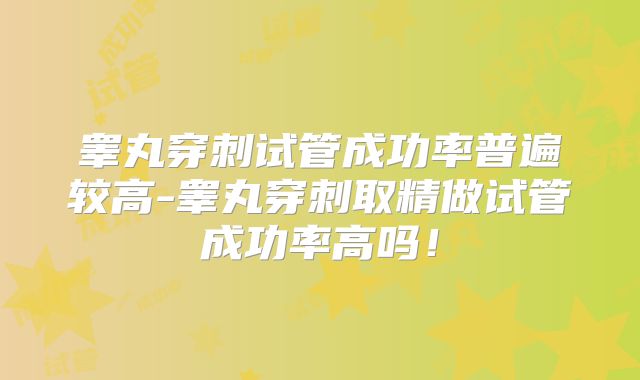 睾丸穿刺试管成功率普遍较高-睾丸穿刺取精做试管成功率高吗！