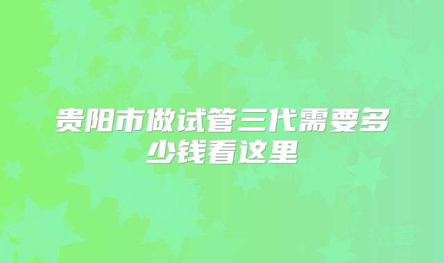贵阳市做试管三代需要多少钱看这里