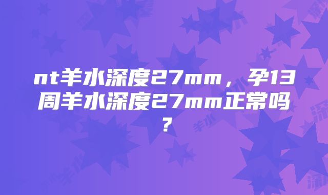 nt羊水深度27mm,孕13周羊水深度27mm正常吗?