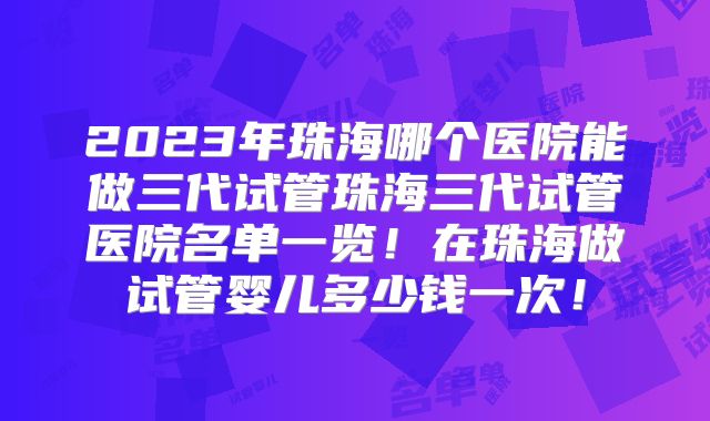 2023年珠海哪个医院能做三代试管珠海三代试管医院名单一览!在珠海做试管婴儿多少钱一次!