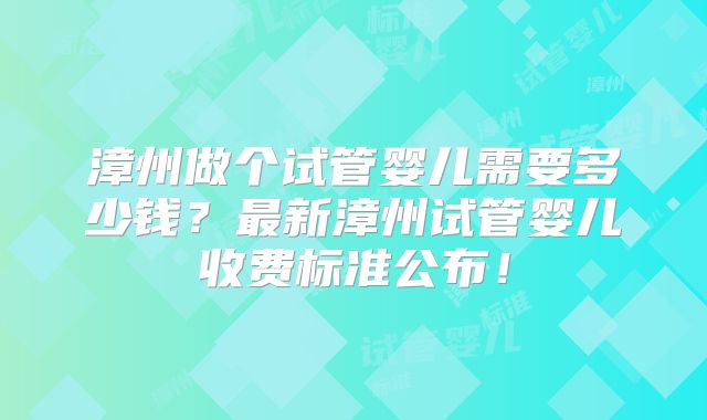 漳州做个试管婴儿需要多少钱？最新漳州试管婴儿收费标准公布！