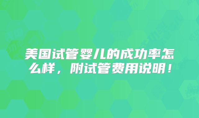 美国试管婴儿的成功率怎么样,附试管费用说明!