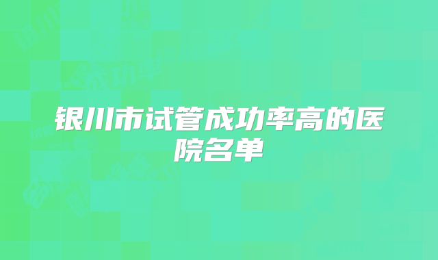 银川市试管成功率高的医院名单