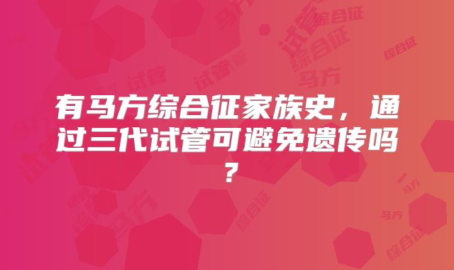 有马方综合征家族史,通过三代试管可避免遗传吗?