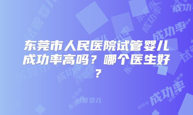东莞市人民医院试管婴儿成功率高吗？哪个医生好？