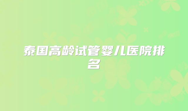 泰国高龄试管婴儿医院排名