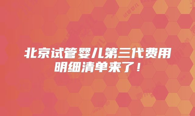 北京试管婴儿第三代费用明细清单来了！