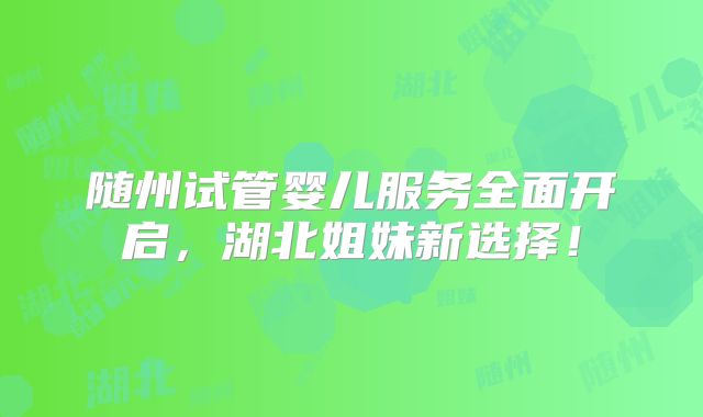 随州试管婴儿服务全面开启,湖北姐妹新选择!