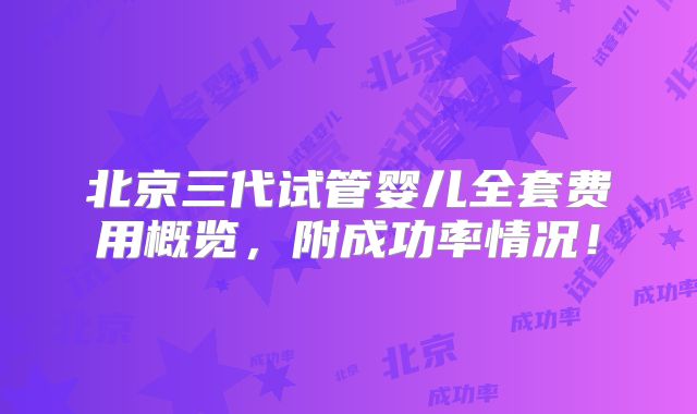 北京三代试管婴儿全套费用概览，附成功率情况！