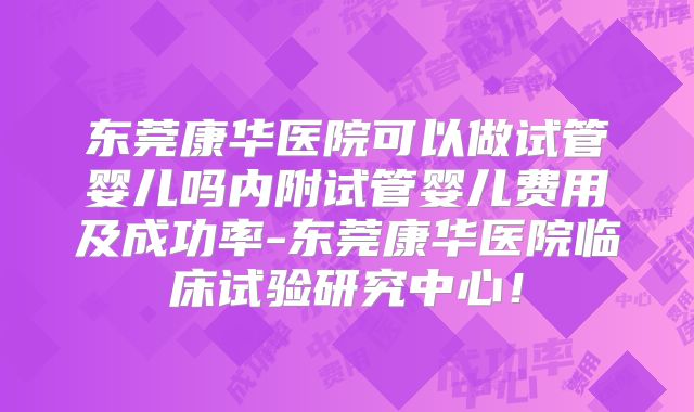 东莞康华医院可以做试管婴儿吗内附试管婴儿费用及成功率-东莞康华医院临床试验研究中心!