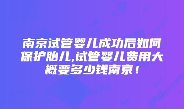 南京试管婴儿成功后如何保护胎儿,试管婴儿费用大概要多少钱南京!